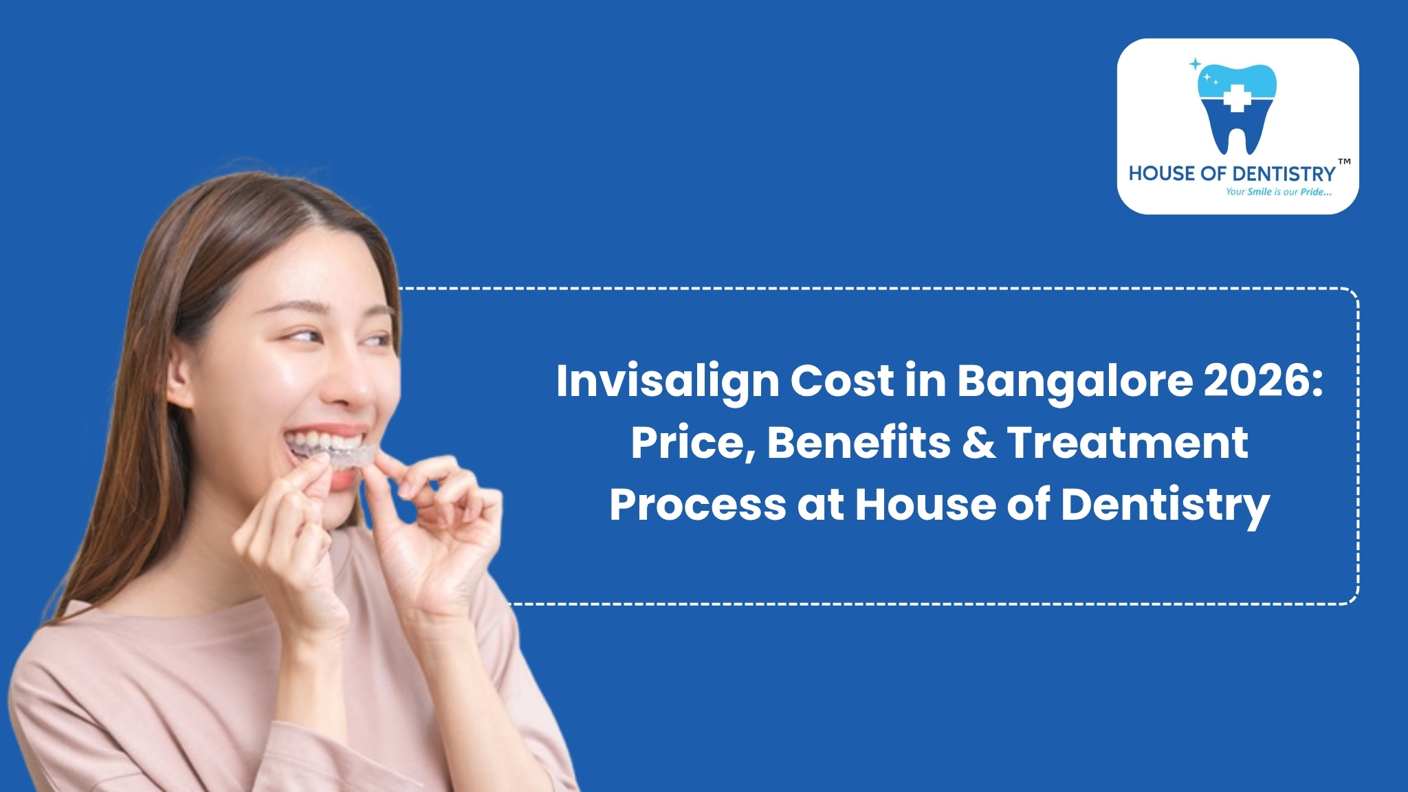 Invisalign Cost in Bangalore 2026: Price, Benefits & Treatment Process at House of Dentistry